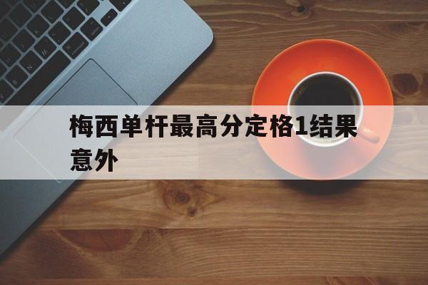 梅西单杆最高分定格1结果意外的简单介绍|hb老虎机官网